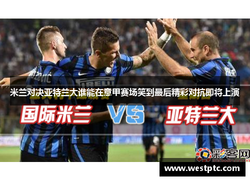 米兰对决亚特兰大谁能在意甲赛场笑到最后精彩对抗即将上演